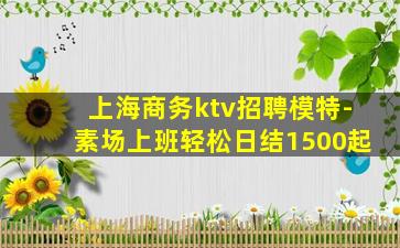上海商务ktv招聘模特-素场上班轻松日结1500起